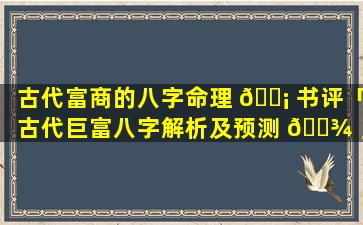 古代富商的八字命理 🐡 书评「古代巨富八字解析及预测 🌾 」